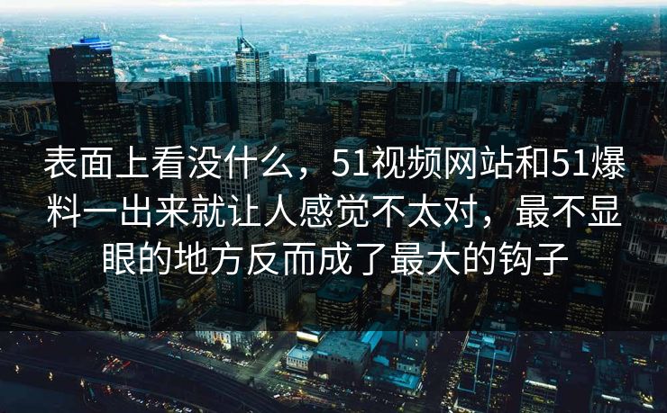 表面上看没什么，51视频网站和51爆料一出来就让人感觉不太对，最不显眼的地方反而成了最大的钩子  第1张