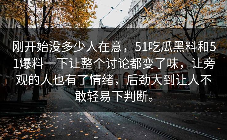 刚开始没多少人在意，51吃瓜黑料和51爆料一下让整个讨论都变了味，让旁观的人也有了情绪，后劲大到让人不敢轻易下判断。  第1张