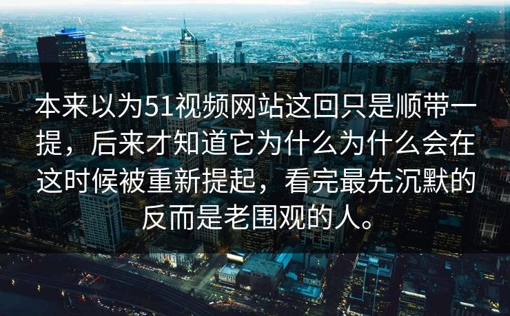 本来以为51视频网站这回只是顺带一提，后来才知道它为什么为什么会在这时候被重新提起，看完最先沉默的反而是老围观的人。  第1张