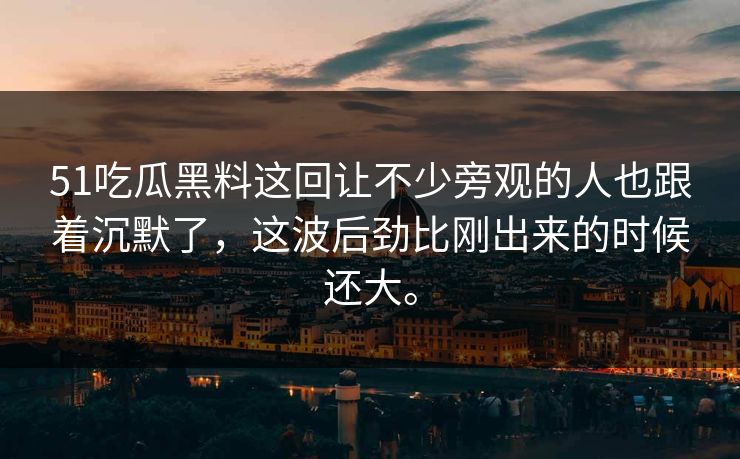 51吃瓜黑料这回让不少旁观的人也跟着沉默了，这波后劲比刚出来的时候还大。  第1张