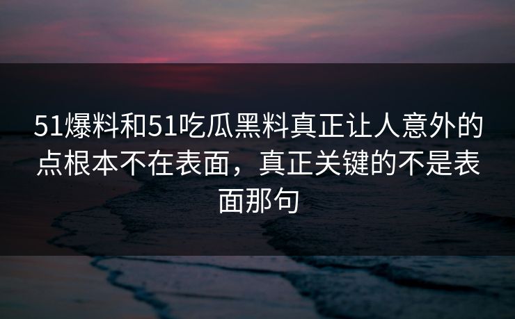 51爆料和51吃瓜黑料真正让人意外的点根本不在表面，真正关键的不是表面那句  第1张