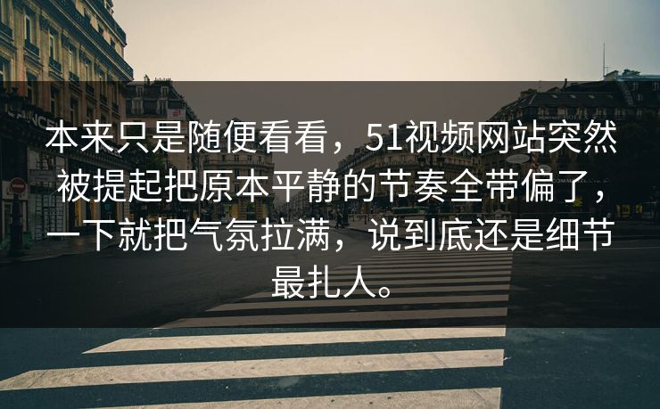 本来只是随便看看，51视频网站突然被提起把原本平静的节奏全带偏了，一下就把气氛拉满，说到底还是细节最扎人。  第1张