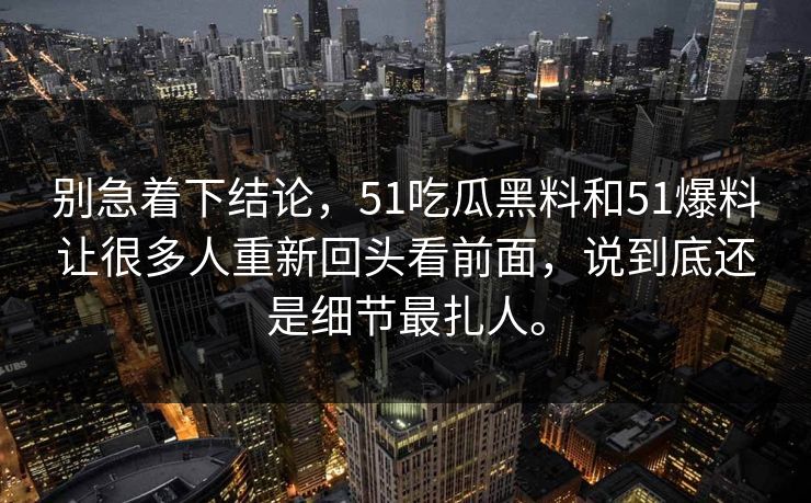 别急着下结论，51吃瓜黑料和51爆料让很多人重新回头看前面，说到底还是细节最扎人。  第1张