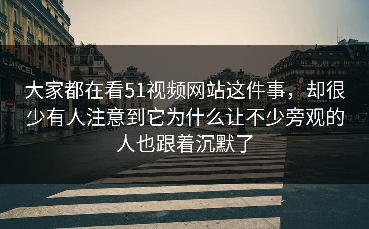 大家都在看51视频网站这件事，却很少有人注意到它为什么让不少旁观的人也跟着沉默了  第1张