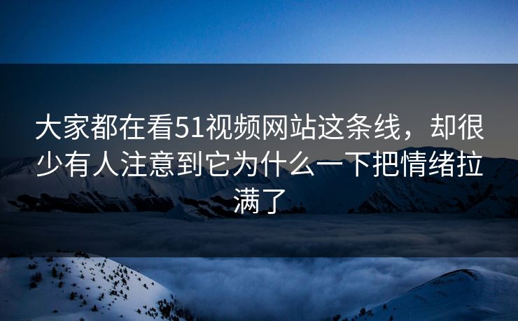 大家都在看51视频网站这条线，却很少有人注意到它为什么一下把情绪拉满了  第1张