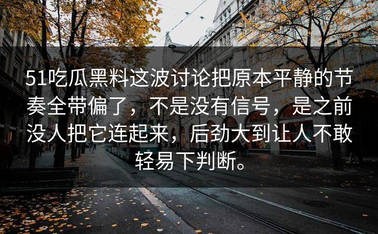 51吃瓜黑料这波讨论把原本平静的节奏全带偏了，不是没有信号，是之前没人把它连起来，后劲大到让人不敢轻易下判断。  第1张