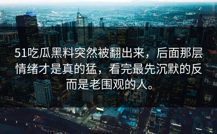 51吃瓜黑料突然被翻出来，后面那层情绪才是真的猛，看完最先沉默的反而是老围观的人。  第1张