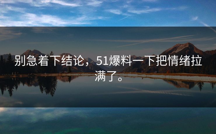 别急着下结论，51爆料一下把情绪拉满了。  第1张