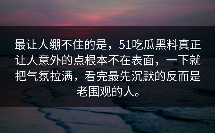 最让人绷不住的是，51吃瓜黑料真正让人意外的点根本不在表面，一下就把气氛拉满，看完最先沉默的反而是老围观的人。  第1张