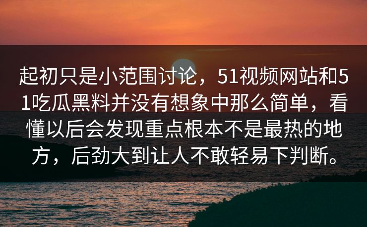 起初只是小范围讨论，51视频网站和51吃瓜黑料并没有想象中那么简单，看懂以后会发现重点根本不是最热的地方，后劲大到让人不敢轻易下判断。  第1张