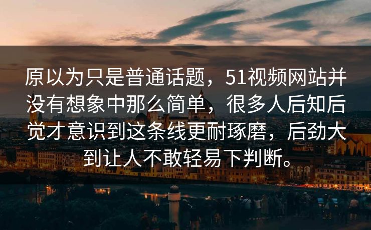 原以为只是普通话题，51视频网站并没有想象中那么简单，很多人后知后觉才意识到这条线更耐琢磨，后劲大到让人不敢轻易下判断。  第1张