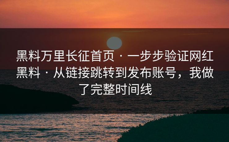 黑料万里长征首页 · 一步步验证网红黑料 从链接跳转到发布账号，我做了完整时间线  第1张