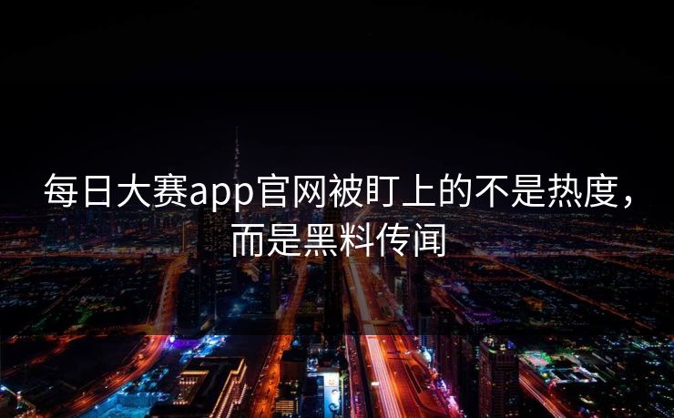 每日大赛app官网被盯上的不是热度，而是黑料传闻  第1张