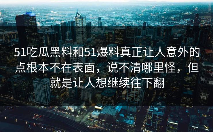 51吃瓜黑料和51爆料真正让人意外的点根本不在表面，说不清哪里怪，但就是让人想继续往下翻  第1张
