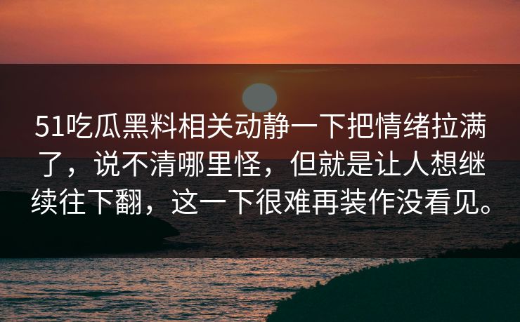 51吃瓜黑料相关动静一下把情绪拉满了，说不清哪里怪，但就是让人想继续往下翻，这一下很难再装作没看见。  第1张