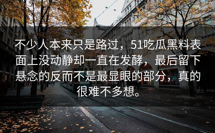 不少人本来只是路过，51吃瓜黑料表面上没动静却一直在发酵，最后留下悬念的反而不是最显眼的部分，真的很难不多想。  第1张