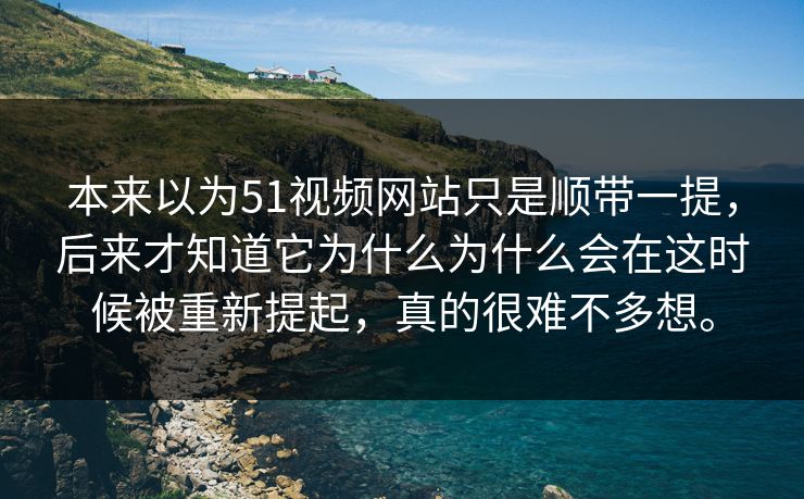 本来以为51视频网站只是顺带一提，后来才知道它为什么为什么会在这时候被重新提起，真的很难不多想。  第1张