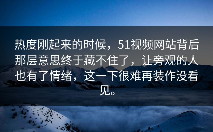 热度刚起来的时候，51视频网站背后那层意思终于藏不住了，让旁观的人也有了情绪，这一下很难再装作没看见。  第1张
