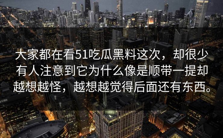 大家都在看51吃瓜黑料这次，却很少有人注意到它为什么像是顺带一提却越想越怪，越想越觉得后面还有东西。  第1张