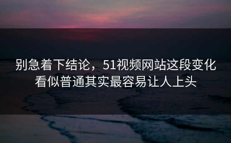 别急着下结论，51视频网站这段变化看似普通其实最容易让人上头  第1张