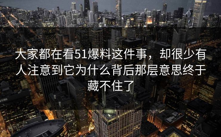 大家都在看51爆料这件事，却很少有人注意到它为什么背后那层意思终于藏不住了  第1张