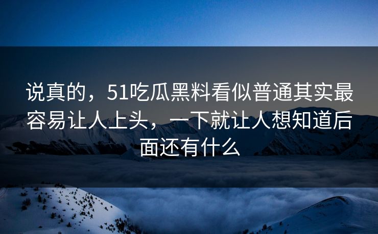 说真的，51吃瓜黑料看似普通其实最容易让人上头，一下就让人想知道后面还有什么  第1张