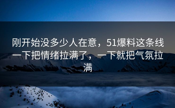 刚开始没多少人在意，51爆料这条线一下把情绪拉满了，一下就把气氛拉满  第1张