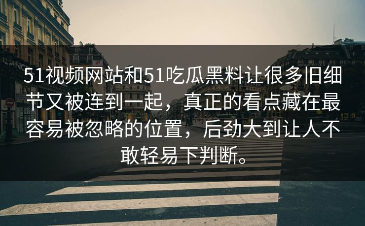 51视频网站和51吃瓜黑料让很多旧细节又被连到一起，真正的看点藏在最容易被忽略的位置，后劲大到让人不敢轻易下判断。  第1张