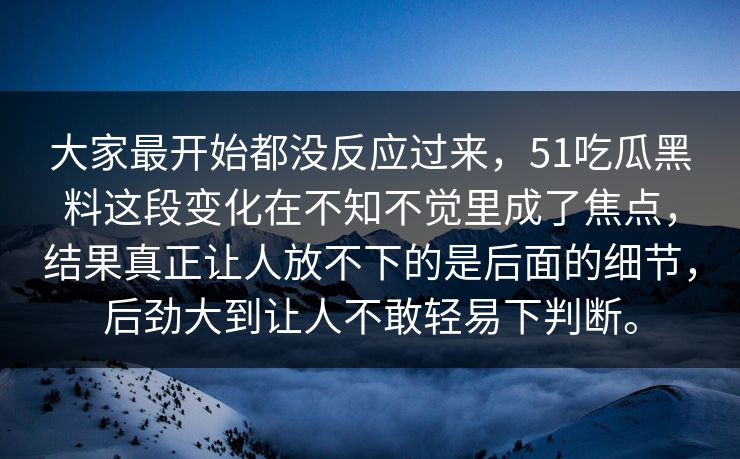 大家最开始都没反应过来，51吃瓜黑料这段变化在不知不觉里成了焦点，结果真正让人放不下的是后面的细节，后劲大到让人不敢轻易下判断。  第1张
