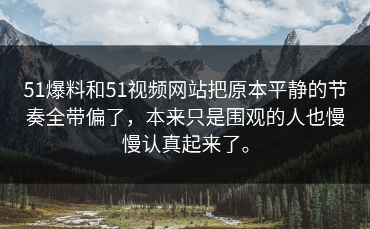 51爆料和51视频网站把原本平静的节奏全带偏了，本来只是围观的人也慢慢认真起来了。  第1张