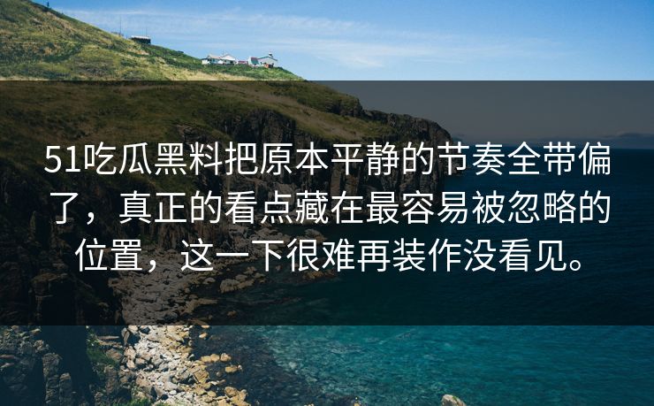 51吃瓜黑料把原本平静的节奏全带偏了，真正的看点藏在最容易被忽略的位置，这一下很难再装作没看见。  第1张