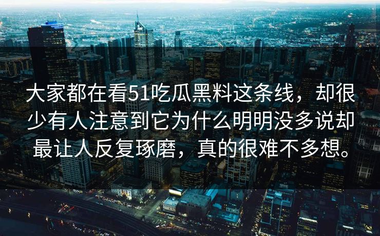 大家都在看51吃瓜黑料这条线，却很少有人注意到它为什么明明没多说却最让人反复琢磨，真的很难不多想。  第1张