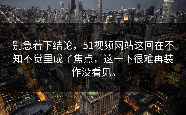 别急着下结论，51视频网站这回在不知不觉里成了焦点，这一下很难再装作没看见。  第1张
