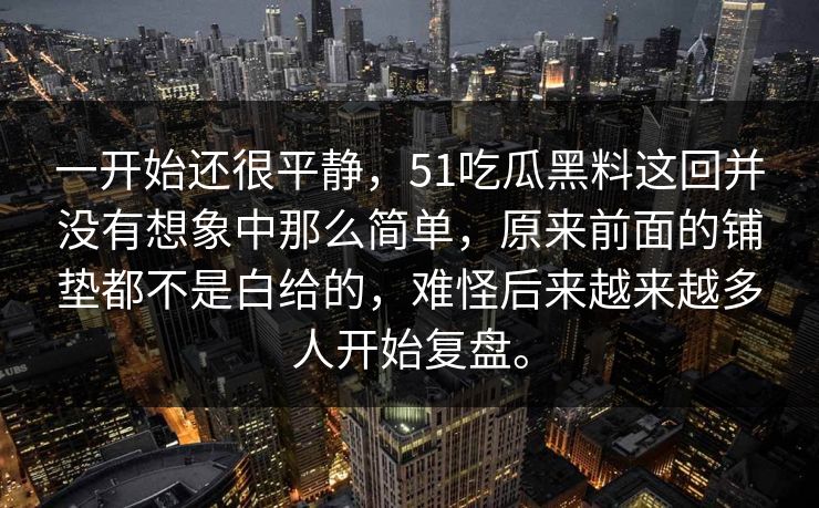 一开始还很平静，51吃瓜黑料这回并没有想象中那么简单，原来前面的铺垫都不是白给的，难怪后来越来越多人开始复盘。  第1张