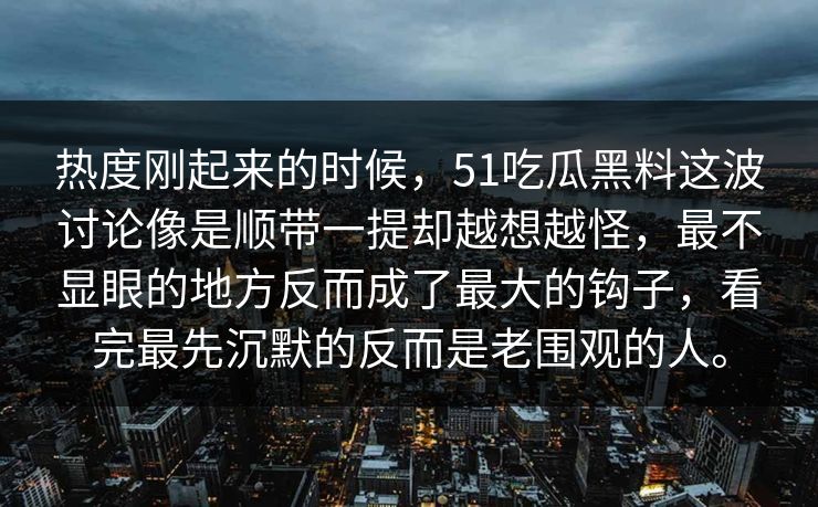 热度刚起来的时候，51吃瓜黑料这波讨论像是顺带一提却越想越怪，最不显眼的地方反而成了最大的钩子，看完最先沉默的反而是老围观的人。  第1张