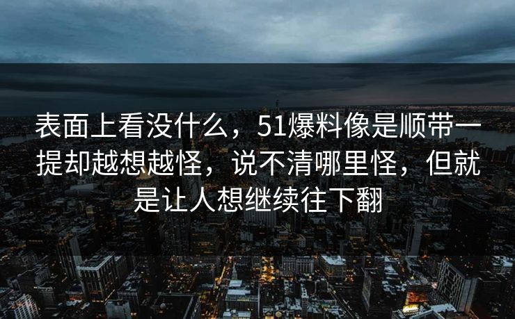 表面上看没什么，51爆料像是顺带一提却越想越怪，说不清哪里怪，但就是让人想继续往下翻  第1张