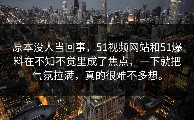 原本没人当回事，51视频网站和51爆料在不知不觉里成了焦点，一下就把气氛拉满，真的很难不多想。  第1张