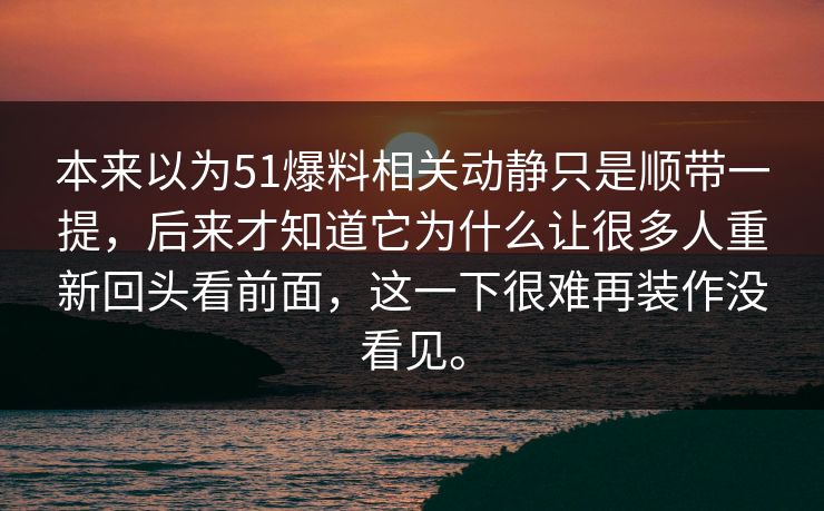 本来以为51爆料相关动静只是顺带一提，后来才知道它为什么让很多人重新回头看前面，这一下很难再装作没看见。  第1张
