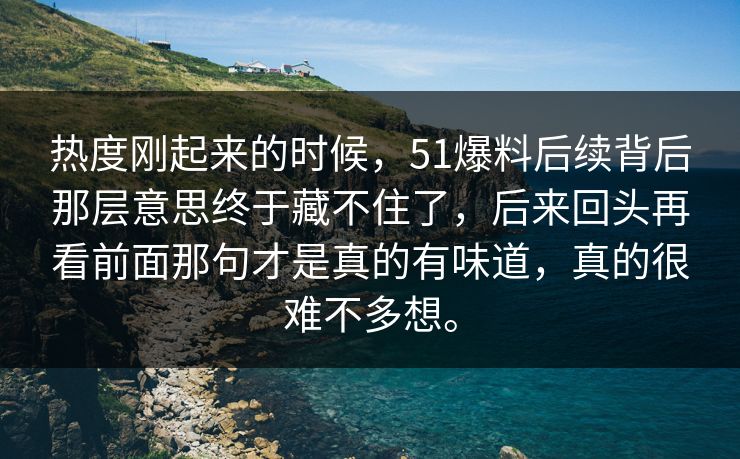 热度刚起来的时候，51爆料后续背后那层意思终于藏不住了，后来回头再看前面那句才是真的有味道，真的很难不多想。  第1张