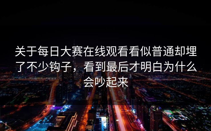 关于每日大赛在线观看看似普通却埋了不少钩子，看到最后才明白为什么会吵起来  第1张