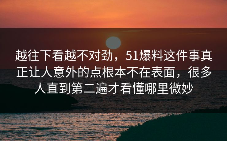 越往下看越不对劲，51爆料这件事真正让人意外的点根本不在表面，很多人直到第二遍才看懂哪里微妙  第1张