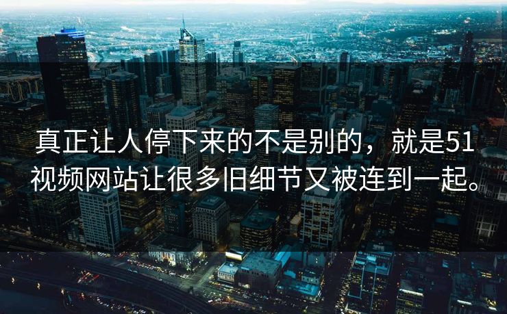 真正让人停下来的不是别的，就是51视频网站让很多旧细节又被连到一起。  第1张