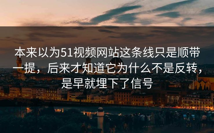 本来以为51视频网站这条线只是顺带一提，后来才知道它为什么不是反转，是早就埋下了信号  第1张