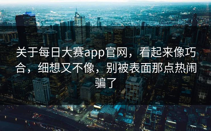 关于每日大赛app官网，看起来像巧合，细想又不像，别被表面那点热闹骗了  第1张