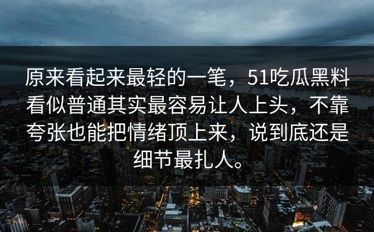 原来看起来最轻的一笔，51吃瓜黑料看似普通其实最容易让人上头，不靠夸张也能把情绪顶上来，说到底还是细节最扎人。  第1张