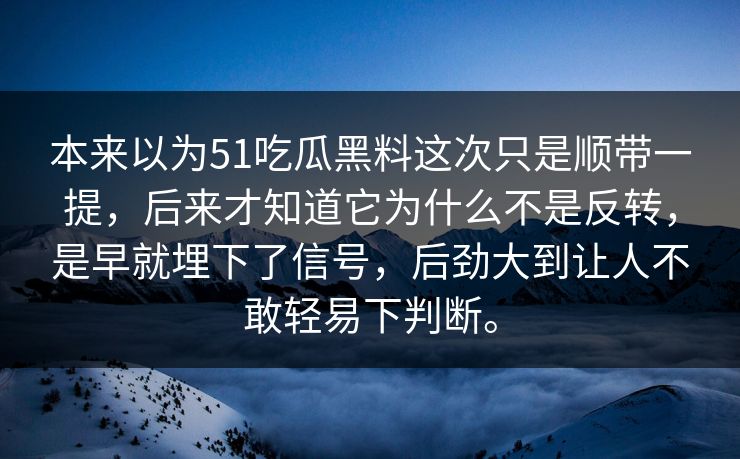 本来以为51吃瓜黑料这次只是顺带一提，后来才知道它为什么不是反转，是早就埋下了信号，后劲大到让人不敢轻易下判断。  第1张
