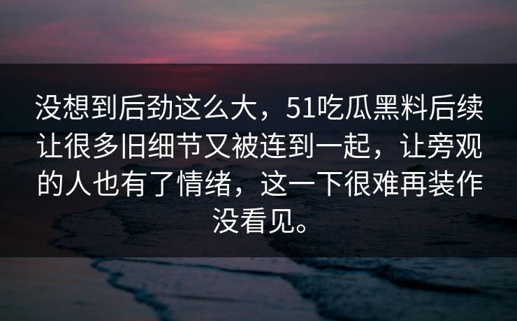 没想到后劲这么大，51吃瓜黑料后续让很多旧细节又被连到一起，让旁观的人也有了情绪，这一下很难再装作没看见。  第1张