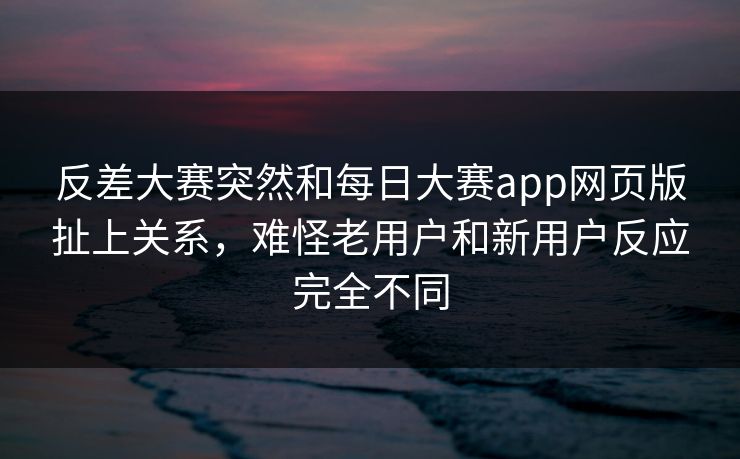 反差大赛突然和每日大赛app网页版扯上关系，难怪老用户和新用户反应完全不同  第1张