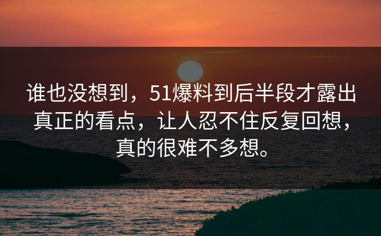 谁也没想到，51爆料到后半段才露出真正的看点，让人忍不住反复回想，真的很难不多想。  第1张