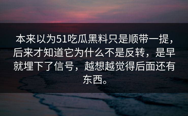 本来以为51吃瓜黑料只是顺带一提，后来才知道它为什么不是反转，是早就埋下了信号，越想越觉得后面还有东西。  第1张